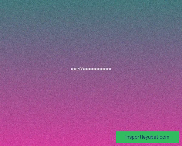 乐鱼体育NBA直播平台解析：为球迷打造极致观赛体验